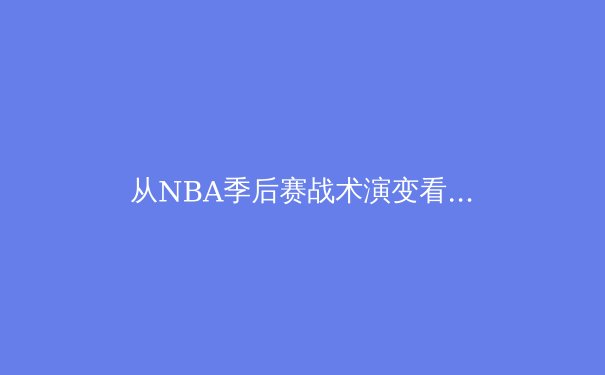 从NBA季后赛战术演变看现代篮球的攻防哲学 - 3